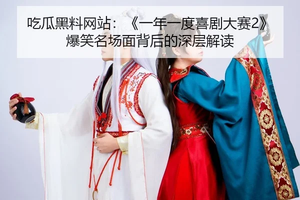 吃瓜黑料网站：《一年一度喜剧大赛2》爆笑名场面背后的深层解读